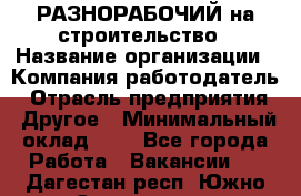 РАЗНОРАБОЧИЙ на строительство › Название организации ­ Компания-работодатель › Отрасль предприятия ­ Другое › Минимальный оклад ­ 1 - Все города Работа » Вакансии   . Дагестан респ.,Южно-Сухокумск г.